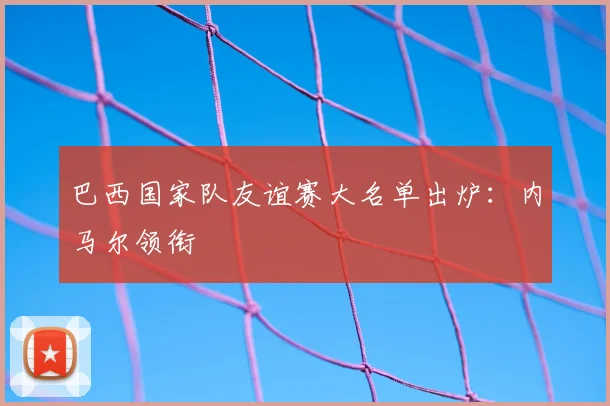 巴西国家队友谊赛大名单出炉：内马尔领衔