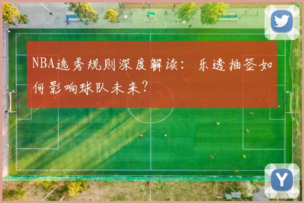 NBA选秀规则深度解读：乐透抽签如何影响球队未来？