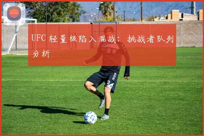 UFC 轻量级陷入混战：挑战者队列分析