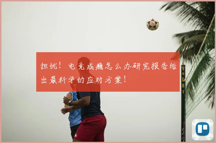 担忧！电竞成瘾怎么办研究报告给出最科学的应对方案！