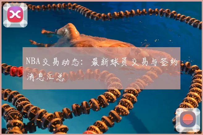 NBA交易动态：最新球员交易与签约消息汇总