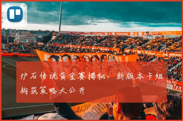 炉石传说黄金赛揭秘，新版本卡组构筑策略大公开