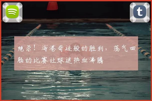 绝杀!海港奇迹般的胜利,荡气回肠的比赛让球迷热血沸腾
