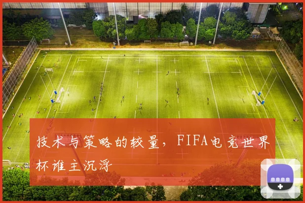 技术与策略的较量，FIFA电竞世界杯谁主沉浮