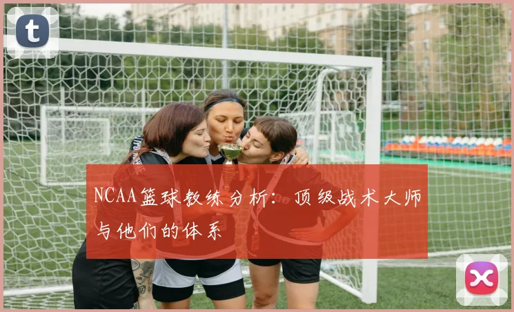 NCAA篮球教练分析：顶级战术大师与他们的体系