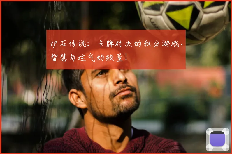 炉石传说：卡牌对决的积分游戏，智慧与运气的较量！