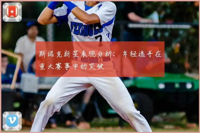 斯诺克新星表现分析：年轻选手在重大赛事中的突破