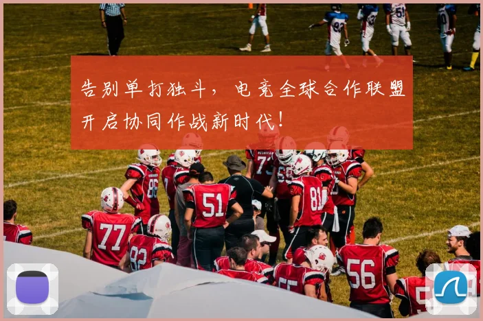 告别单打独斗，电竞全球合作联盟开启协同作战新时代！