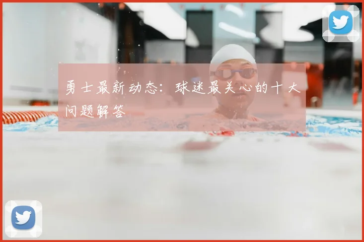 勇士最新动态：球迷最关心的十大问题解答