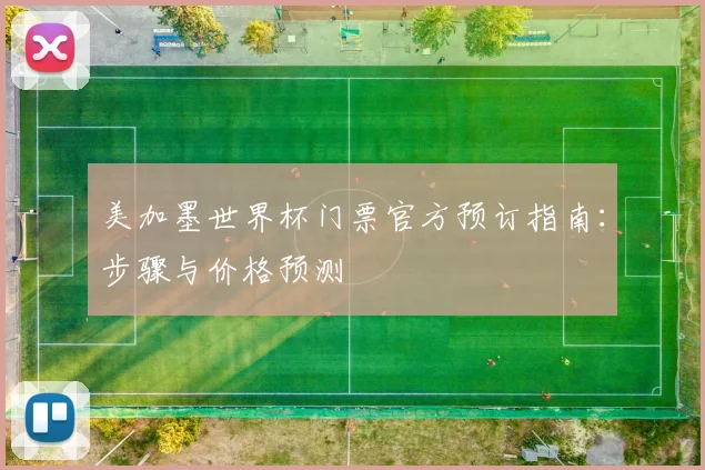 美加墨世界杯门票官方预订指南：步骤与价格预测