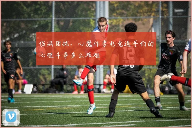 伤病困扰，心魔作祟电竞选手们的心理斗争多么艰难