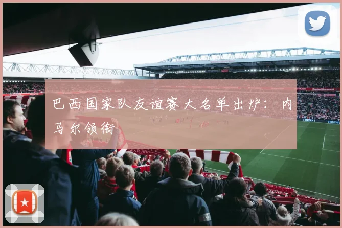 巴西国家队友谊赛大名单出炉：内马尔领衔