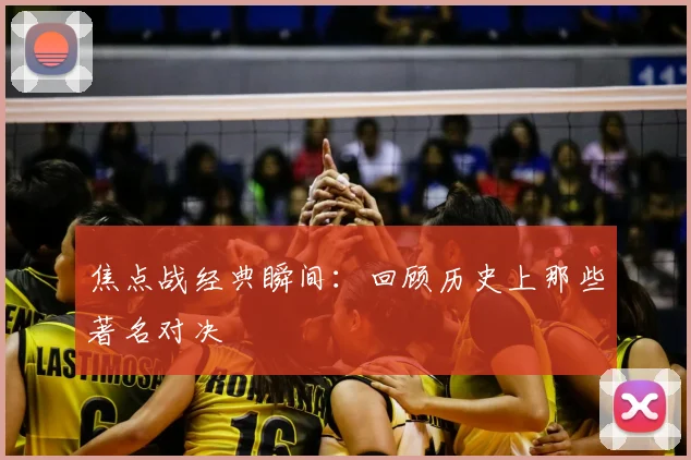 焦点战经典瞬间：回顾历史上那些著名对决