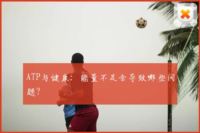 ATP与健康:能量不足会导致哪些问题?