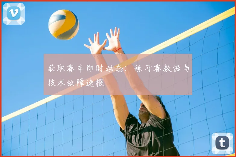 获取赛车即时动态：练习赛数据与技术故障速报