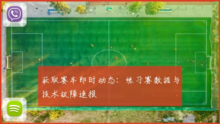 获取赛车即时动态：练习赛数据与技术故障速报