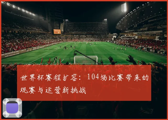 世界杯赛程扩容：104场比赛带来的观赛与运营新挑战
