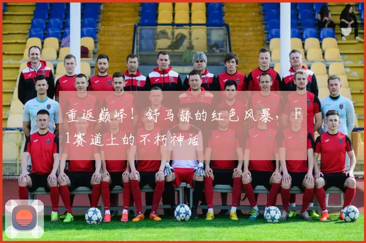 重返巅峰！舒马赫的红色风暴， F1赛道上的不朽神话