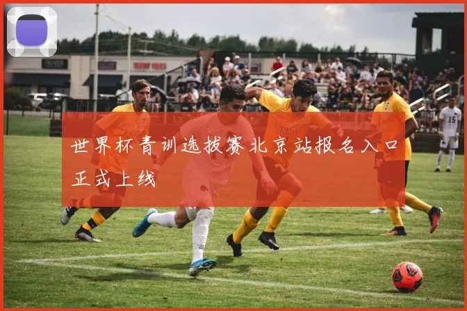 世界杯青训选拔赛北京站报名入口正式上线