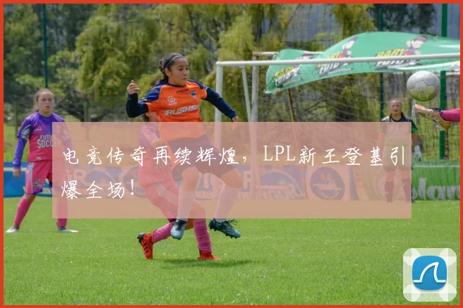电竞传奇再续辉煌，LPL新王登基引爆全场！