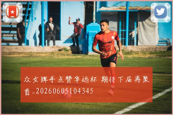 众女牌手点赞华远杯 期待下届再聚首_20260605104345