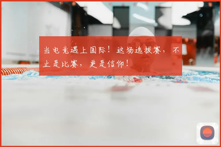 当电竞遇上国际！这场选拔赛，不止是比赛，更是信仰！