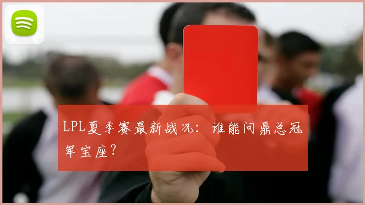 LPL夏季赛最新战况：谁能问鼎总冠军宝座？