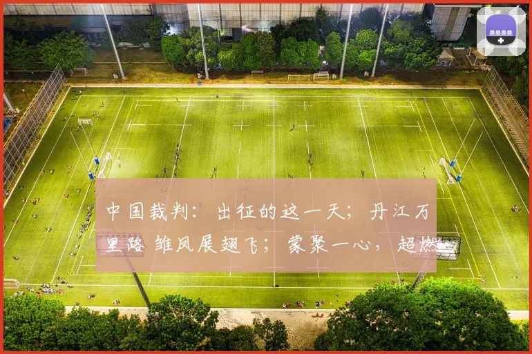 中国裁判：出征的这一天；丹江万里路 雏凤展翅飞；蒙聚一心，超燃绿茵等精彩内容。