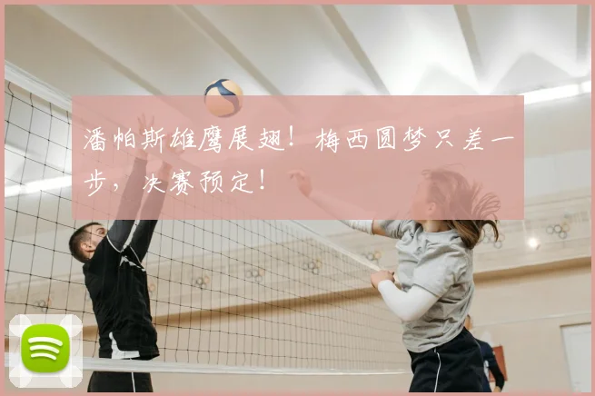 潘帕斯雄鹰展翅！梅西圆梦只差一步，决赛预定！