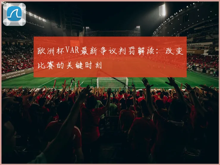 欧洲杯VAR最新争议判罚解读：改变比赛的关键时刻