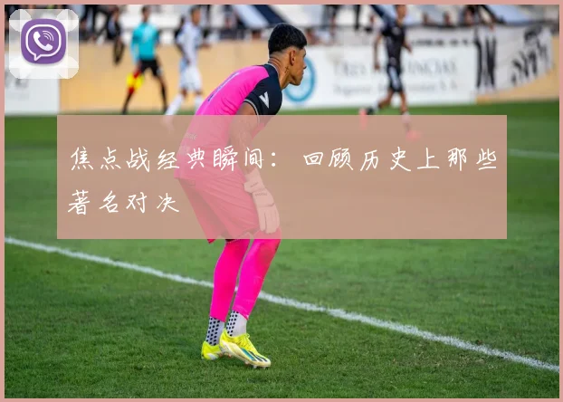 焦点战经典瞬间：回顾历史上那些著名对决