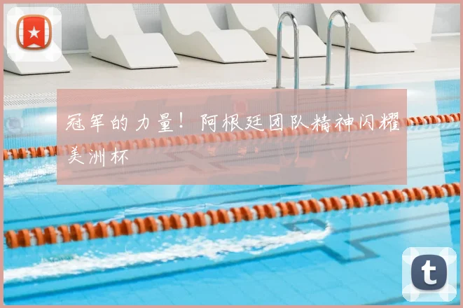 冠军的力量！阿根廷团队精神闪耀美洲杯