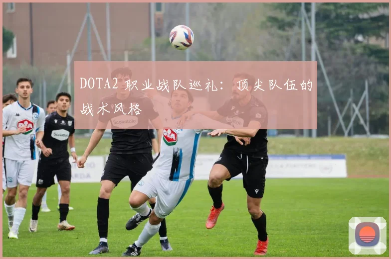 DOTA2 职业战队巡礼：顶尖队伍的战术风格