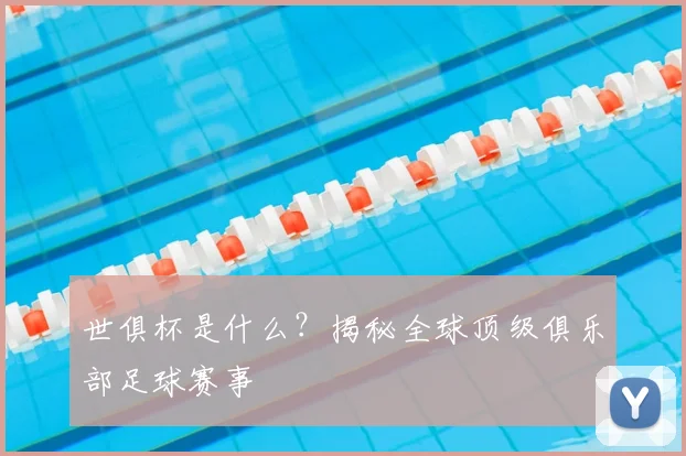 世俱杯是什么?揭秘全球顶级俱乐部足球赛事