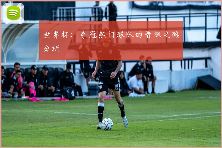 世界杯：夺冠热门球队的晋级之路分析