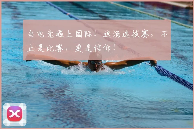 当电竞遇上国际！这场选拔赛，不止是比赛，更是信仰！