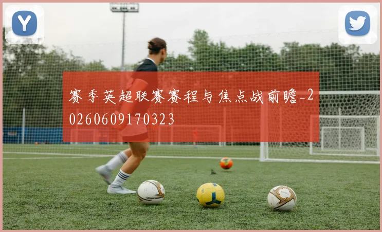 赛季英超联赛赛程与焦点战前瞻_20260609170323