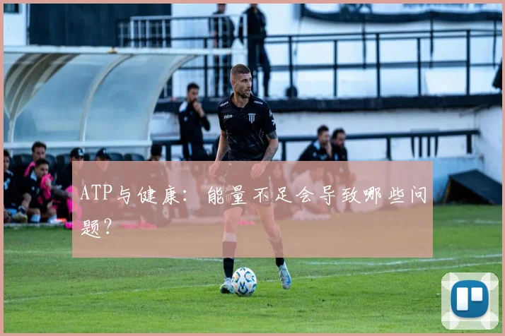 ATP与健康:能量不足会导致哪些问题?
