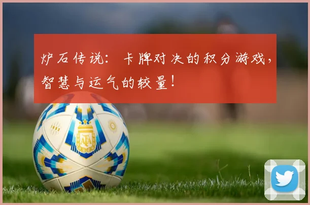 炉石传说：卡牌对决的积分游戏，智慧与运气的较量！