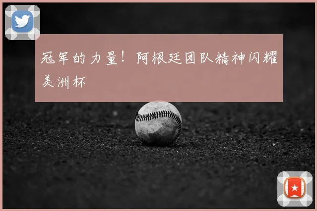 冠军的力量！阿根廷团队精神闪耀美洲杯