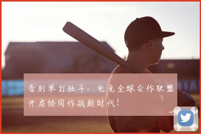 告别单打独斗，电竞全球合作联盟开启协同作战新时代！
