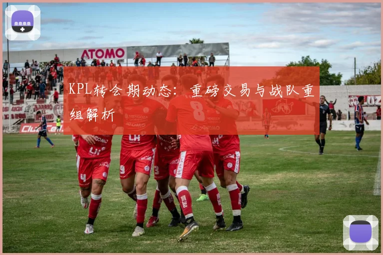KPL转会期动态：重磅交易与战队重组解析