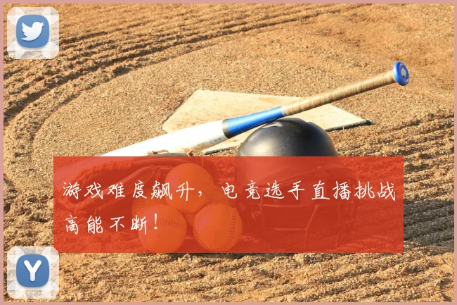 游戏难度飙升，电竞选手直播挑战高能不断！