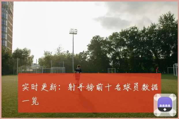 实时更新：射手榜前十名球员数据一览
