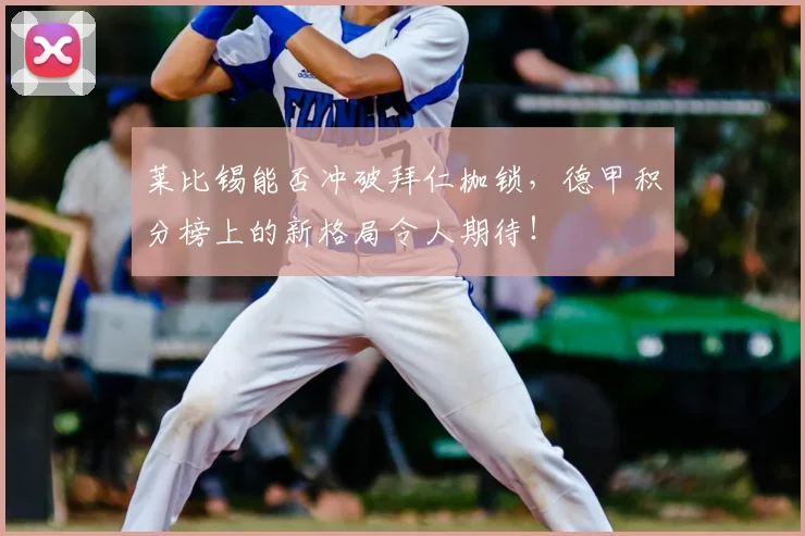 莱比锡能否冲破拜仁枷锁，德甲积分榜上的新格局令人期待！