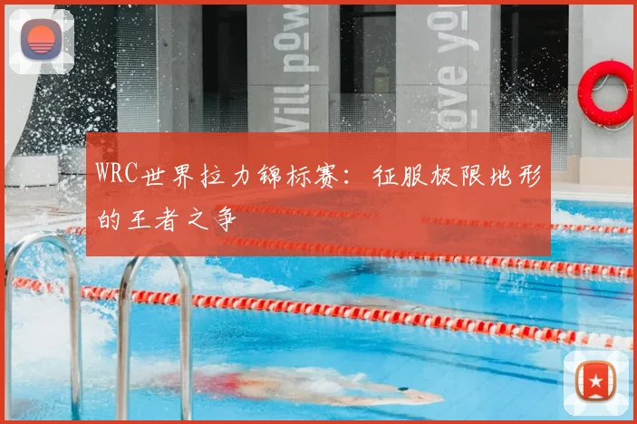 WRC世界拉力锦标赛：征服极限地形的王者之争