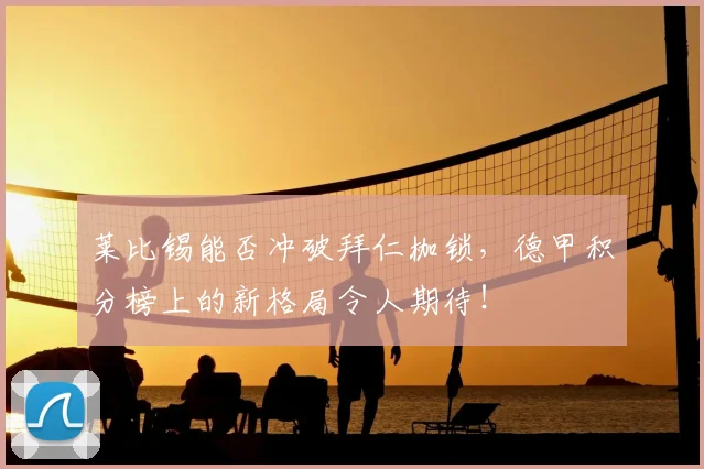 莱比锡能否冲破拜仁枷锁，德甲积分榜上的新格局令人期待！