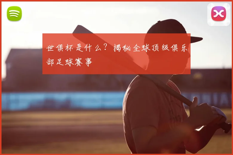 世俱杯是什么?揭秘全球顶级俱乐部足球赛事