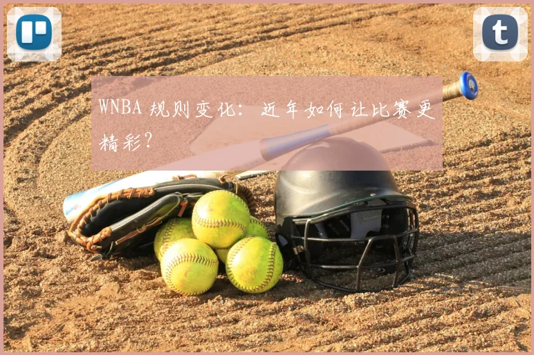 WNBA 规则变化:近年如何让比赛更精彩?