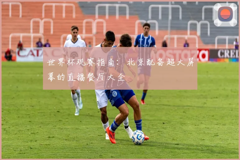 世界杯观赛指南：北京配备超大屏幕的直播餐厅大全